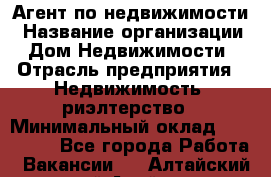 Агент по недвижимости › Название организации ­ Дом Недвижимости › Отрасль предприятия ­ Недвижимость, риэлтерство › Минимальный оклад ­ 100 000 - Все города Работа » Вакансии   . Алтайский край,Алейск г.